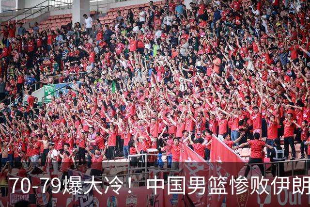 70-79爆大冷！中国男篮惨败伊朗，连输2场无缘奖牌，郭士强下课吧